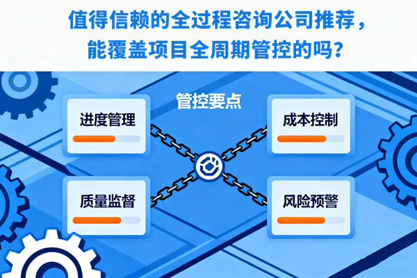 值得信賴的全過程咨詢公司推薦，能覆蓋項目全周期管控的嗎？
