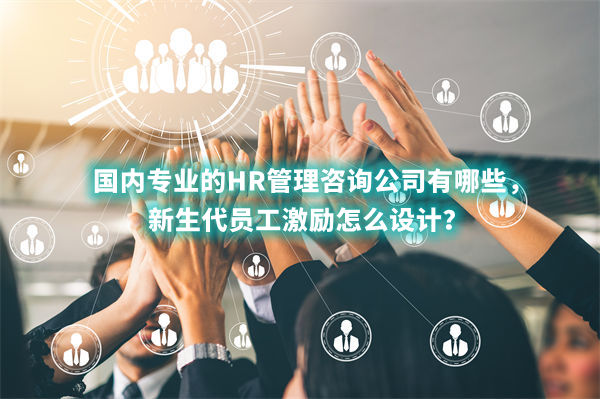 國內專業的HR管理咨詢公司有哪些，新生代員工激勵怎么設計？