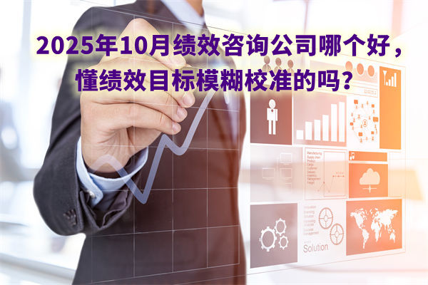 2025年10月績效咨詢公司哪個好,懂績效目標模糊校準的嗎? 2025年10月績效咨詢公司哪個好,懂績效目標模糊校準的嗎?
